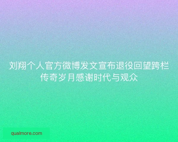 刘翔个人官方微博发文宣布退役回望跨栏传奇岁月感谢时代与观众