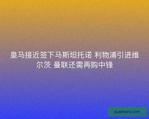 皇马接近签下马斯坦托诺 利物浦引进维尔茨 曼联还需再购中锋