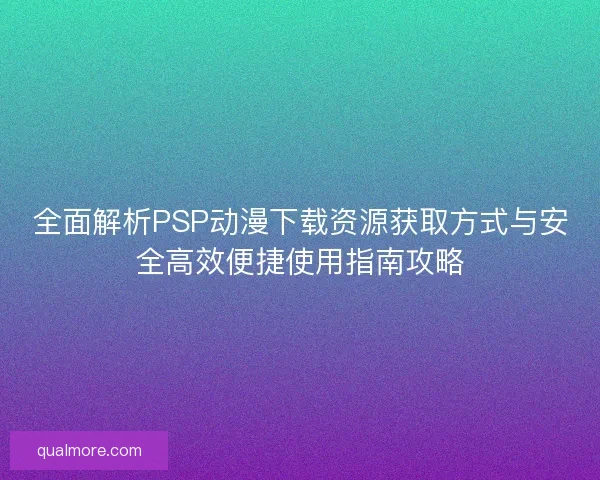 全面解析PSP动漫下载资源获取方式与安全高效便捷使用指南攻略