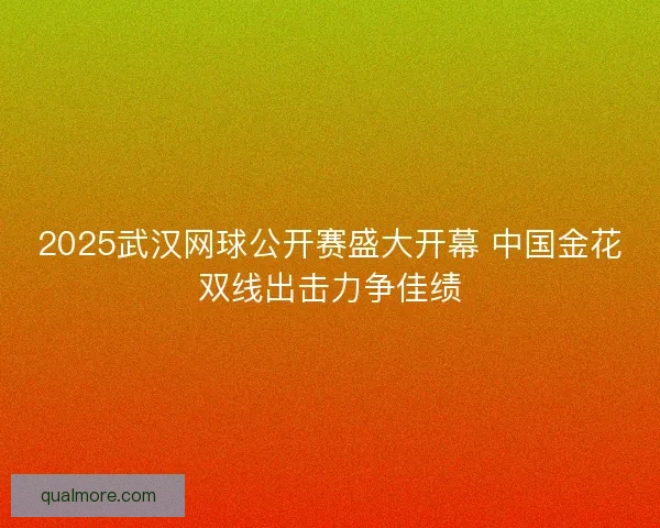 2025武汉网球公开赛盛大开幕 中国金花双线出击力争佳绩