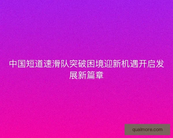 中国短道速滑队突破困境迎新机遇开启发展新篇章