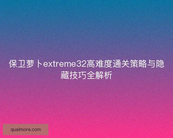 保卫萝卜extreme32高难度通关策略与隐藏技巧全解析