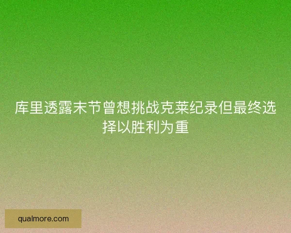 库里透露末节曾想挑战克莱纪录但最终选择以胜利为重