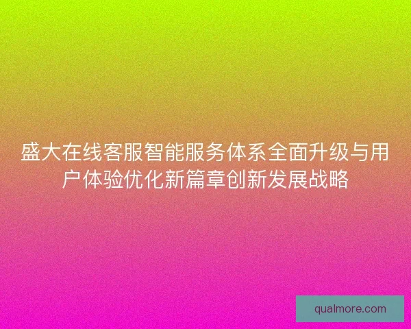 盛大在线客服智能服务体系全面升级与用户体验优化新篇章创新发展战略