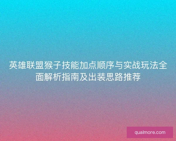 英雄联盟猴子技能加点顺序与实战玩法全面解析指南及出装思路推荐
