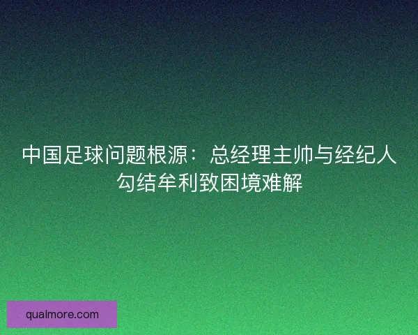 中国足球问题根源：总经理主帅与经纪人勾结牟利致困境难解