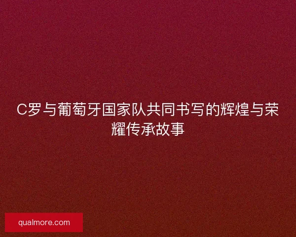 C罗与葡萄牙国家队共同书写的辉煌与荣耀传承故事