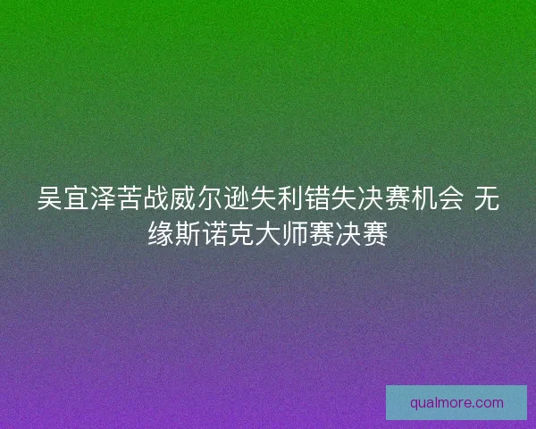 吴宜泽苦战威尔逊失利错失决赛机会 无缘斯诺克大师赛决赛