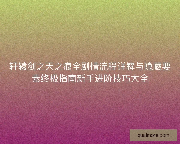 轩辕剑之天之痕全剧情流程详解与隐藏要素终极指南新手进阶技巧大全
