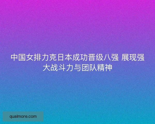 中国女排力克日本成功晋级八强 展现强大战斗力与团队精神