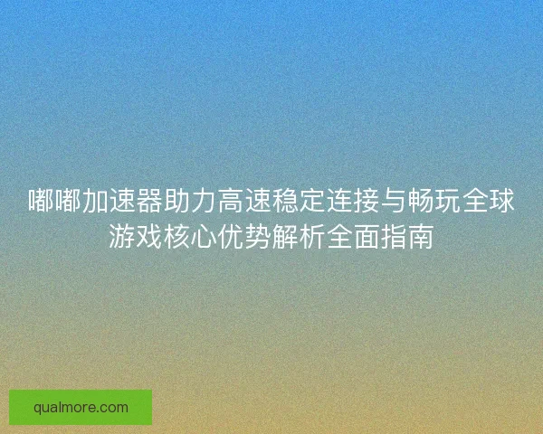 嘟嘟加速器助力高速稳定连接与畅玩全球游戏核心优势解析全面指南