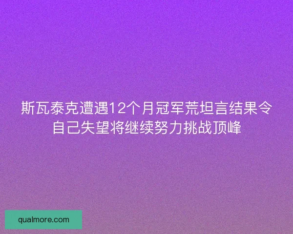 斯瓦泰克遭遇12个月冠军荒坦言结果令自己失望将继续努力挑战顶峰