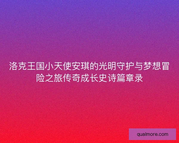 洛克王国小天使安琪的光明守护与梦想冒险之旅传奇成长史诗篇章录