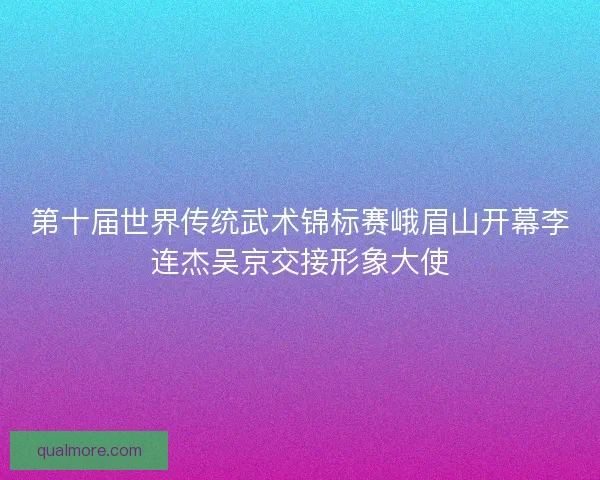 第十届世界传统武术锦标赛峨眉山开幕李连杰吴京交接形象大使